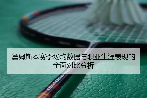 詹姆斯本赛季场均数据与职业生涯表现的全面对比分析